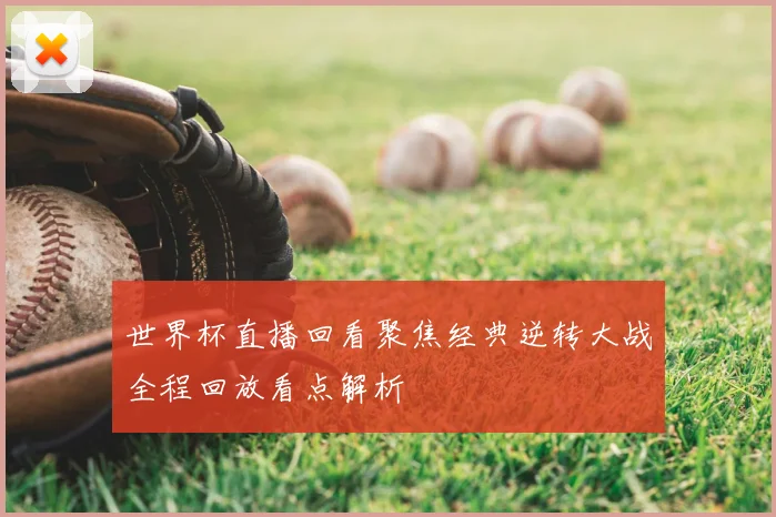 世界杯直播回看聚焦经典逆转大战全程回放看点解析