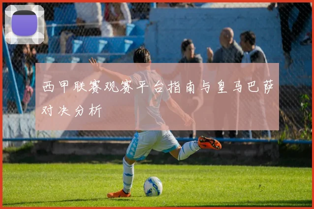 西甲联赛观赛平台指南与皇马巴萨对决分析