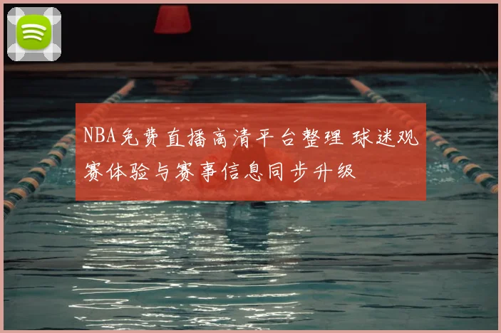 NBA免费直播高清平台整理 球迷观赛体验与赛事信息同步升级