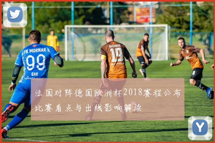 法国对阵德国欧洲杯2018赛程公布比赛看点与出线影响解读