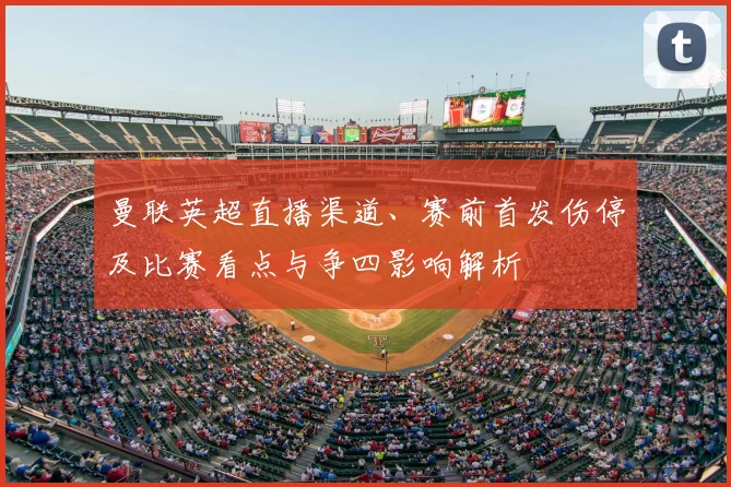 曼联英超直播渠道、赛前首发伤停及比赛看点与争四影响解析