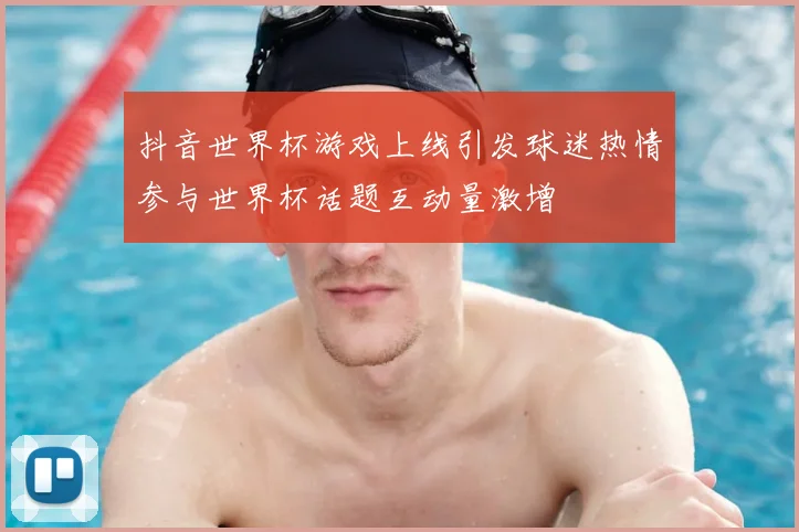 抖音世界杯游戏上线引发球迷热情参与世界杯话题互动量激增