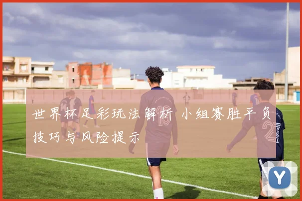 世界杯足彩玩法解析 小组赛胜平负技巧与风险提示