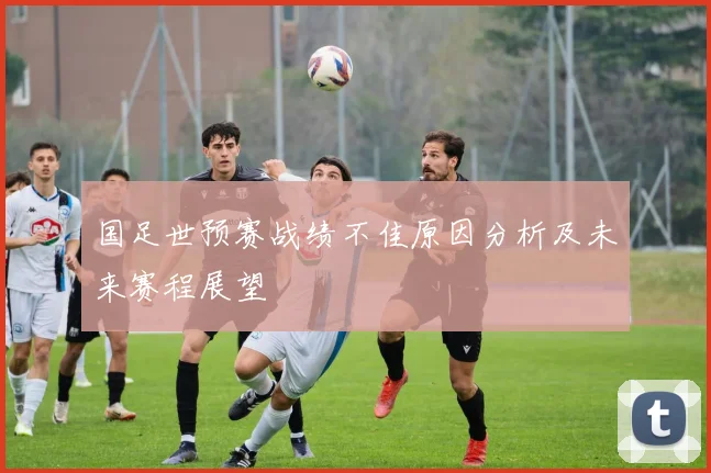 国足世预赛战绩不佳原因分析及未来赛程展望