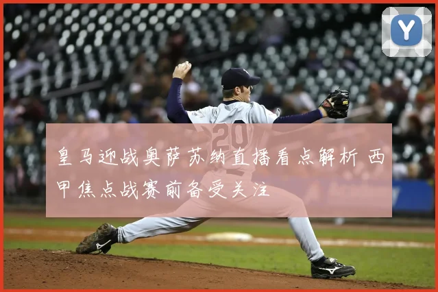 皇马迎战奥萨苏纳直播看点解析 西甲焦点战赛前备受关注