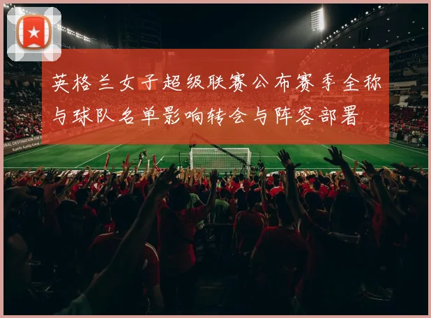 英格兰女子超级联赛公布赛季全称与球队名单影响转会与阵容部署