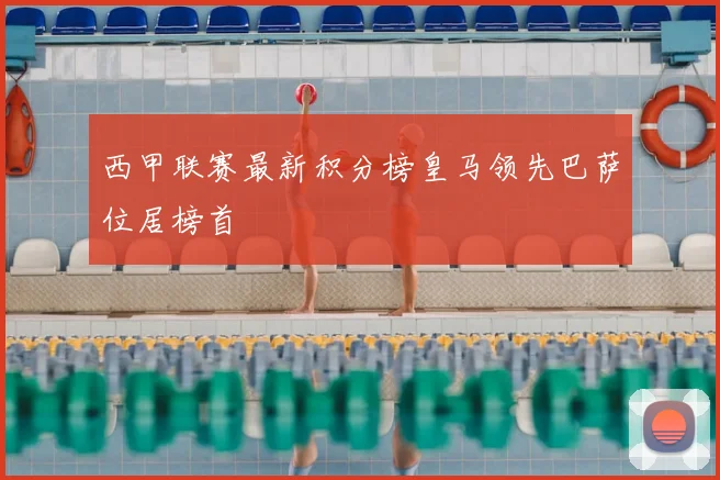 西甲联赛最新积分榜皇马领先巴萨位居榜首