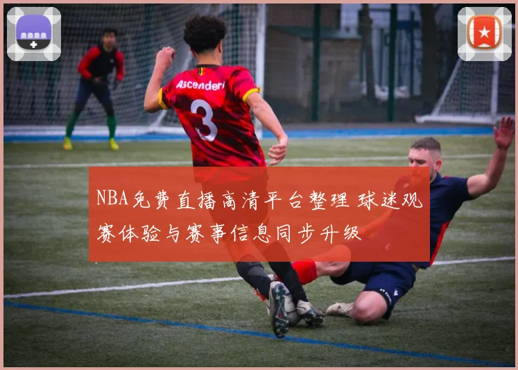 NBA免费直播高清平台整理 球迷观赛体验与赛事信息同步升级