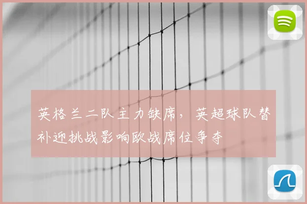 英格兰二队主力缺席，英超球队替补迎挑战影响欧战席位争夺