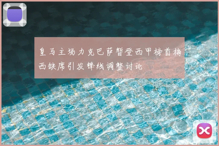 皇马主场力克巴萨暂登西甲榜首梅西缺席引发锋线调整讨论