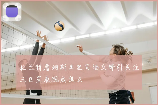 杜兰特詹姆斯库里同场交锋引关注三巨星表现成焦点