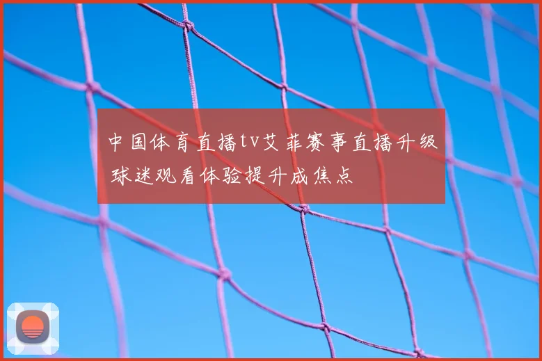 中国体育直播tv艾菲赛事直播升级 球迷观看体验提升成焦点