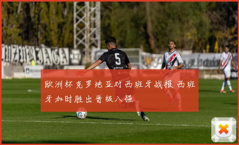 欧洲杯克罗地亚对西班牙战报 西班牙加时胜出晋级八强