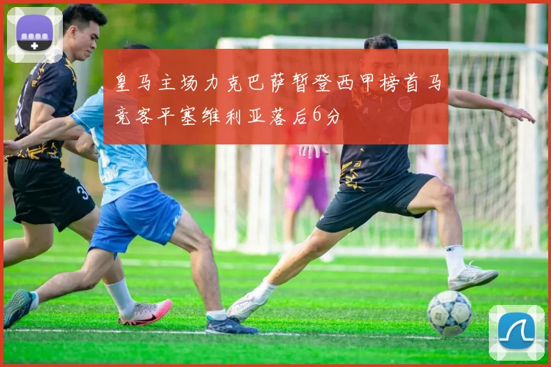 皇马主场力克巴萨暂登西甲榜首马竞客平塞维利亚落后6分