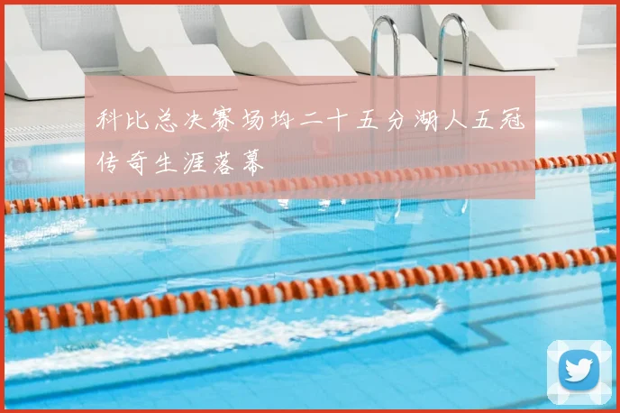 科比总决赛场均二十五分湖人五冠传奇生涯落幕