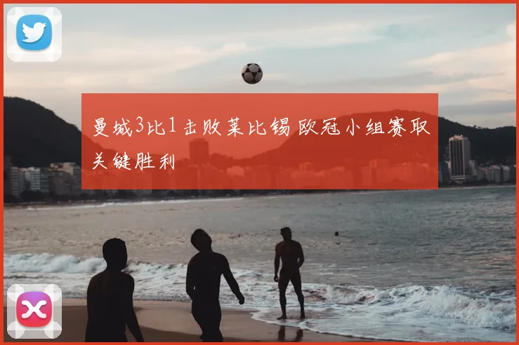 曼城3比1击败莱比锡 欧冠小组赛取关键胜利