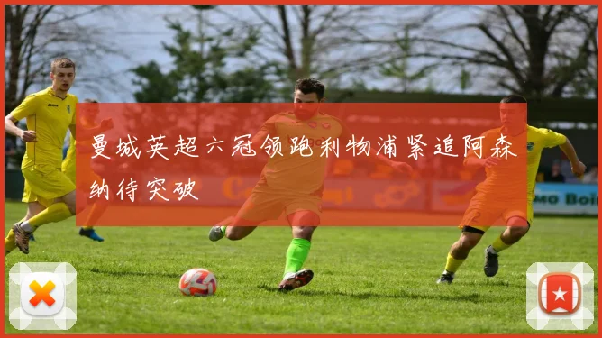 曼城英超六冠领跑利物浦紧追阿森纳待突破