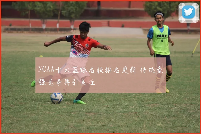 NCAA十大篮球名校排名更新 传统豪强竞争再引关注