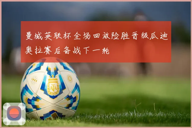 曼城英联杯全场回放险胜晋级瓜迪奥拉赛后备战下一轮