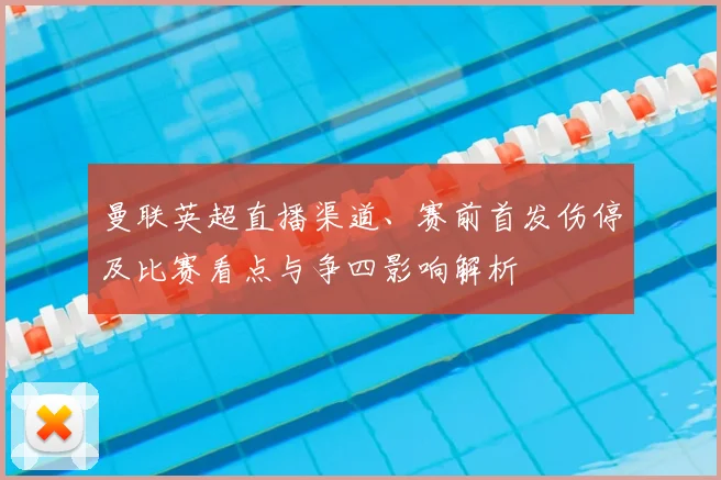 曼联英超直播渠道、赛前首发伤停及比赛看点与争四影响解析