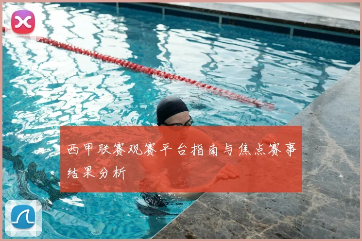 西甲联赛观赛平台指南与焦点赛事结果分析
