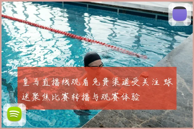 皇马直播线观看免费渠道受关注 球迷聚焦比赛转播与观赛体验