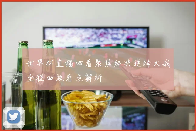 世界杯直播回看聚焦经典逆转大战全程回放看点解析