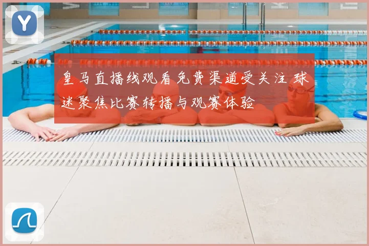 皇马直播线观看免费渠道受关注 球迷聚焦比赛转播与观赛体验