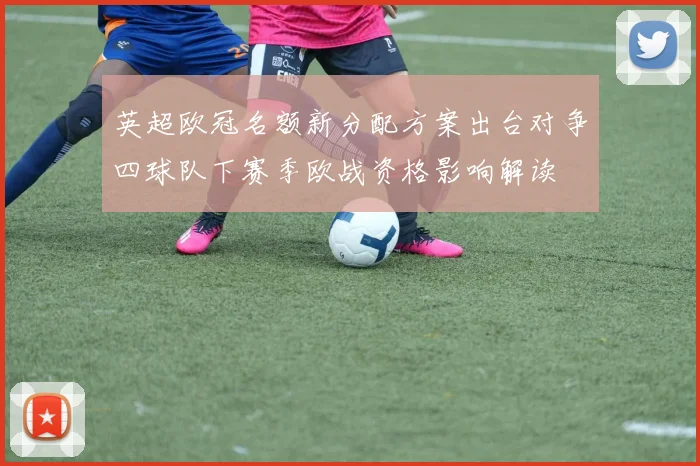 英超欧冠名额新分配方案出台对争四球队下赛季欧战资格影响解读