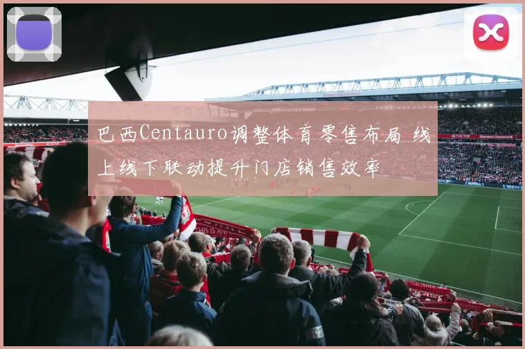 巴西Centauro调整体育零售布局 线上线下联动提升门店销售效率