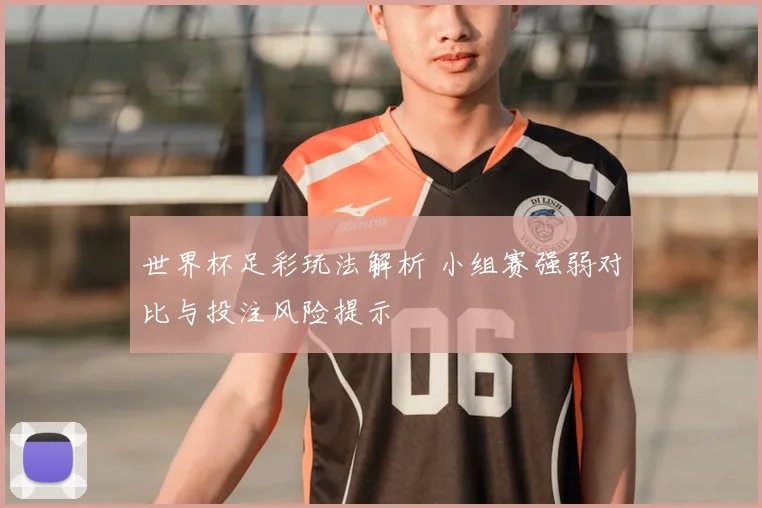 世界杯足彩玩法解析 小组赛强弱对比与投注风险提示