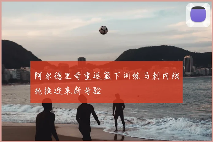 阿尔德里奇重返篮下训练马刺内线轮换迎来新考验
