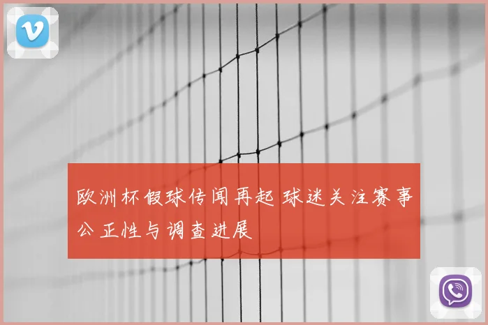 欧洲杯假球传闻再起 球迷关注赛事公正性与调查进展
