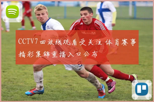 CCTV7回放线观看受关注 体育赛事精彩集锦重播入口公布