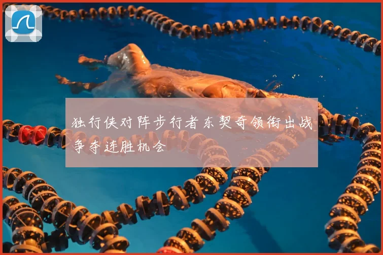 独行侠对阵步行者东契奇领衔出战争夺连胜机会