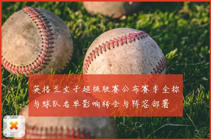 英格兰女子超级联赛公布赛季全称与球队名单影响转会与阵容部署