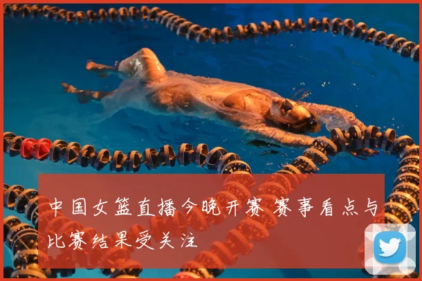 中国女篮直播今晚开赛 赛事看点与比赛结果受关注