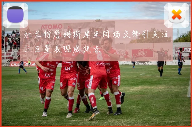 杜兰特詹姆斯库里同场交锋引关注三巨星表现成焦点