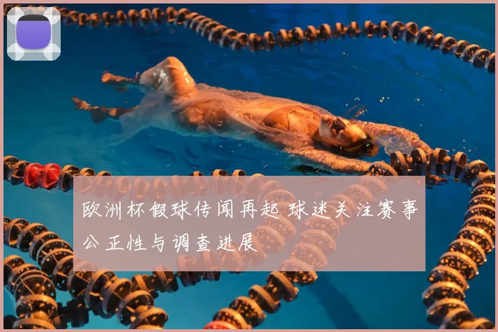 欧洲杯假球传闻再起 球迷关注赛事公正性与调查进展
