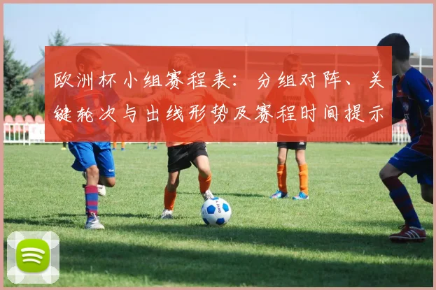 欧洲杯小组赛程表:分组对阵、关键轮次与出线形势及赛程时间提示