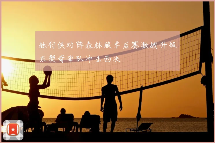 独行侠对阵森林狼季后赛激战升级东契奇率队冲击西决