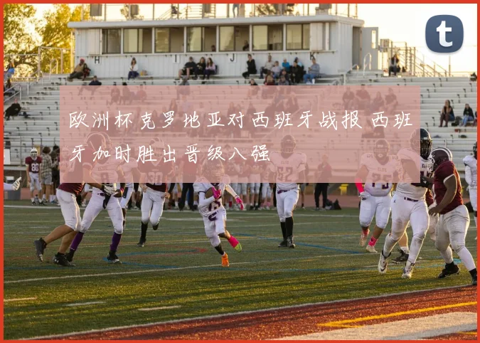 欧洲杯克罗地亚对西班牙战报 西班牙加时胜出晋级八强