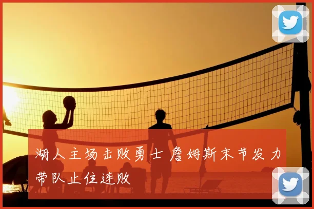 湖人主场击败勇士 詹姆斯末节发力带队止住连败