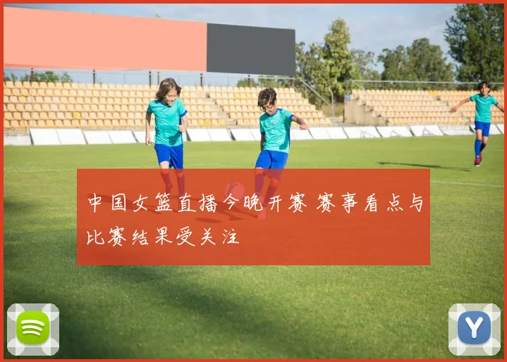 中国女篮直播今晚开赛 赛事看点与比赛结果受关注