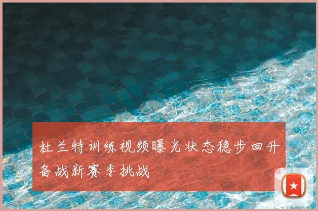 杜兰特训练视频曝光状态稳步回升备战新赛季挑战
