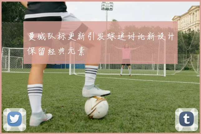 曼城队标更新引发球迷讨论新设计保留经典元素