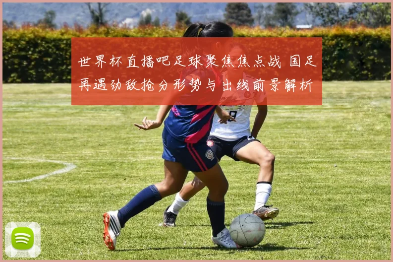 世界杯直播吧足球聚焦焦点战 国足再遇劲敌抢分形势与出线前景解析