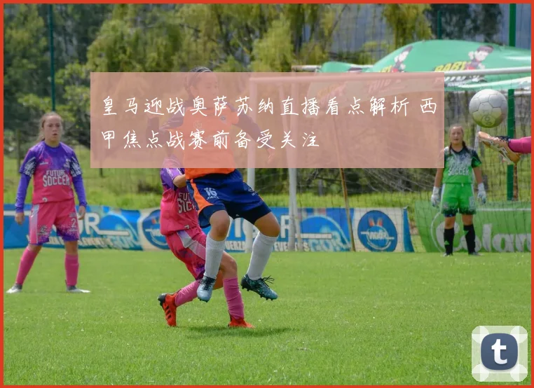 皇马迎战奥萨苏纳直播看点解析 西甲焦点战赛前备受关注