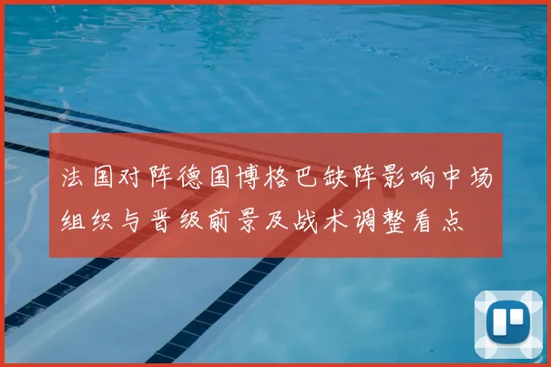 法国对阵德国博格巴缺阵影响中场组织与晋级前景及战术调整看点