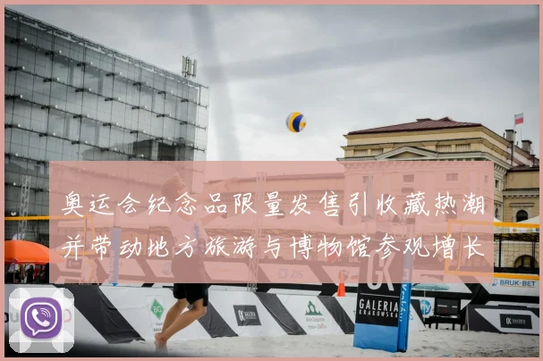 奥运会纪念品限量发售引收藏热潮并带动地方旅游与博物馆参观增长